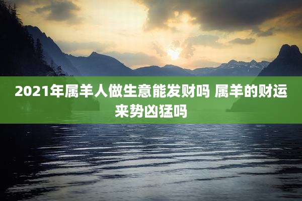2021年属羊人做生意能发财吗 属羊的财运来势凶猛吗
