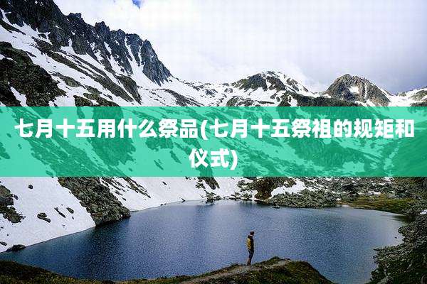 七月十五用什么祭品(七月十五祭祖的规矩和仪式)