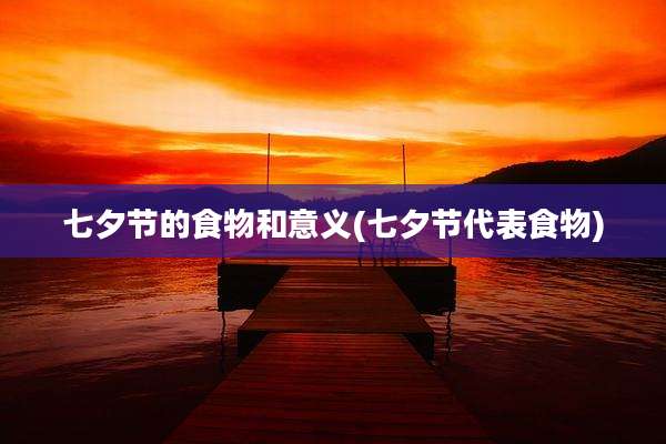 七夕节的食物和意义(七夕节代表食物)