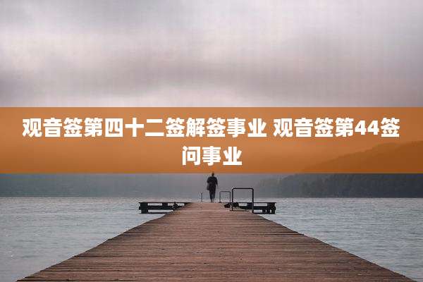 观音签第四十二签解签事业 观音签第44签问事业