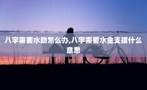 八字需要水助怎么办,八字需要水金支援什么意思