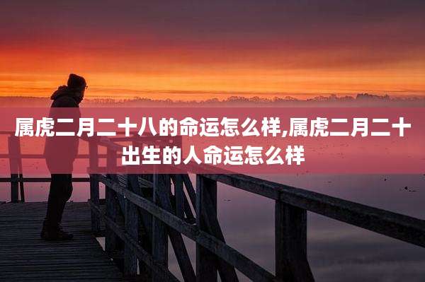 属虎二月二十八的命运怎么样,属虎二月二十出生的人命运怎么样