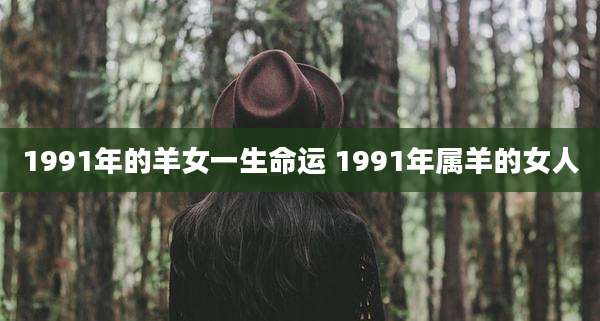 1991年的羊女一生命运 1991年属羊的女人