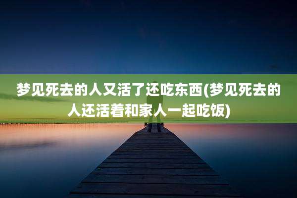 梦见死去的人又活了还吃东西(梦见死去的人还活着和家人一起吃饭)