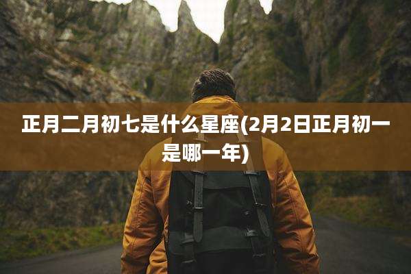 正月二月初七是什么星座(2月2日正月初一是哪一年)