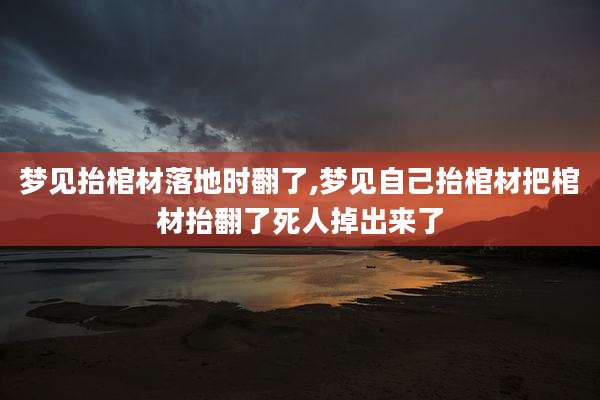 梦见抬棺材落地时翻了,梦见自己抬棺材把棺材抬翻了死人掉出来了