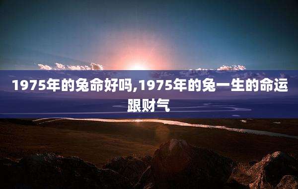 1975年的兔命好吗,1975年的兔一生的命运跟财气