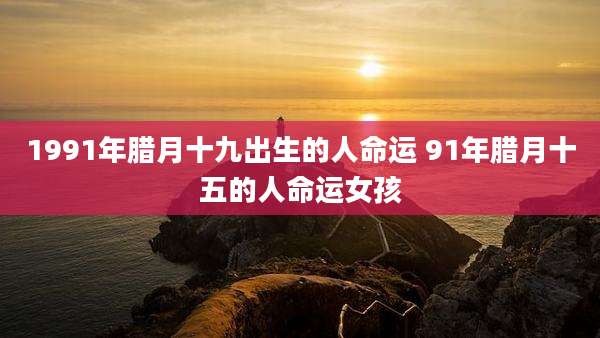 1991年腊月十九出生的人命运 91年腊月十五的人命运女孩