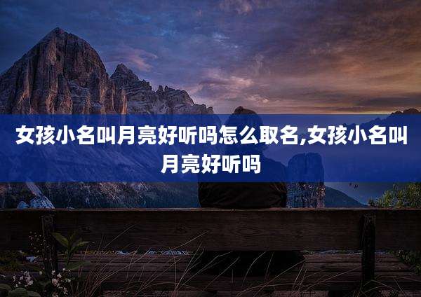 女孩小名叫月亮好听吗怎么取名,女孩小名叫月亮好听吗