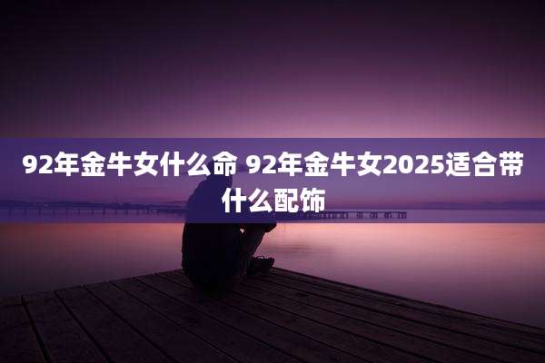 92年金牛女什么命 92年金牛女2025适合带什么配饰
