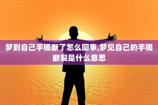 梦到自己手镯断了怎么回事,梦见自己的手镯断裂是什么意思