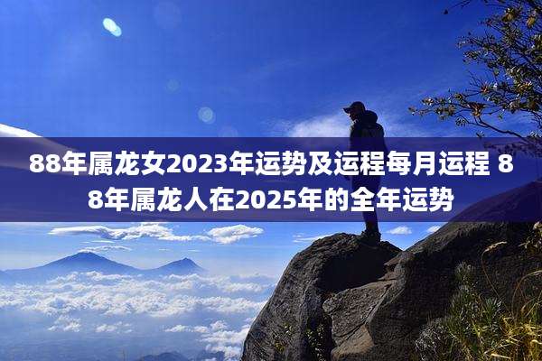 88年属龙女2023年运势及运程每月运程 88年属龙人在2025年的全年运势