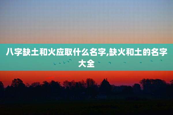 八字缺土和火应取什么名字,缺火和土的名字大全