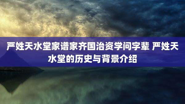 严姓天水堂家谱家齐国治资学问字辈 严姓天水堂的历史与背景介绍
