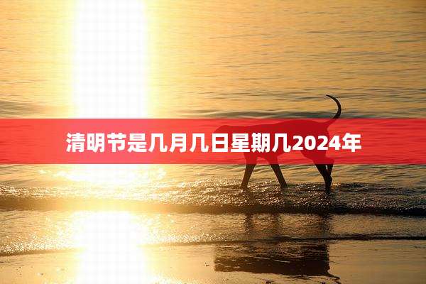 清明节是几月几日星期几2024年