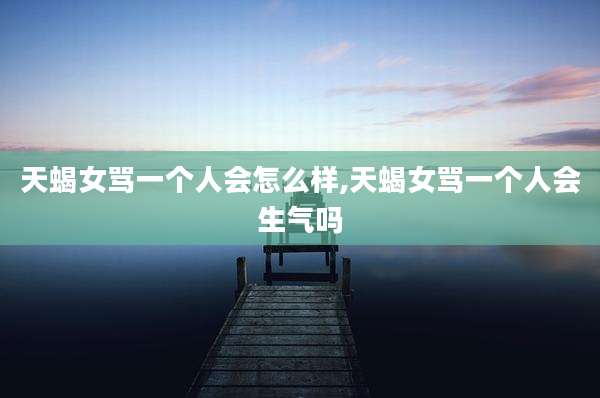 天蝎女骂一个人会怎么样,天蝎女骂一个人会生气吗