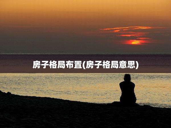 房子格局布置(房子格局意思)