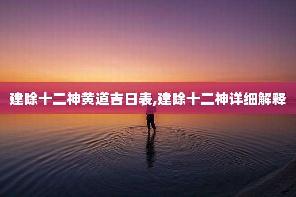 建除十二神黄道吉日表,建除十二神详细解释