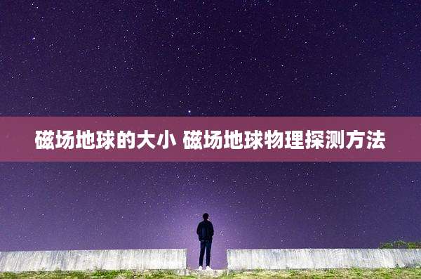 磁场地球的大小 磁场地球物理探测方法