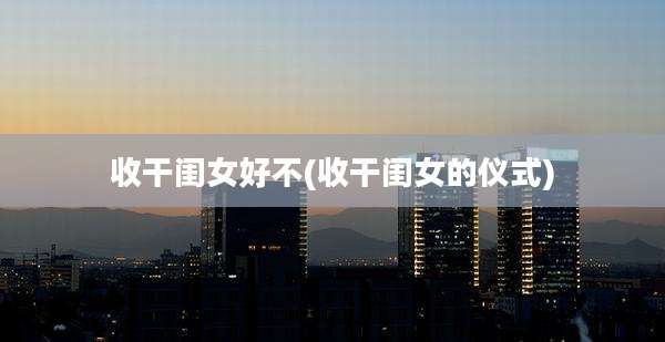 收干闺女好不(收干闺女的仪式)