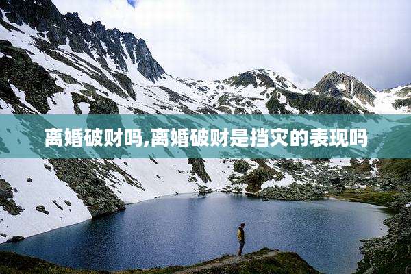 离婚破财吗,离婚破财是挡灾的表现吗