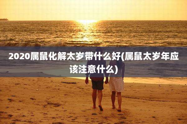 2020属鼠化解太岁带什么好(属鼠太岁年应该注意什么)