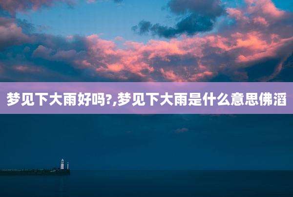 梦见下大雨好吗?,梦见下大雨是什么意思佛滔