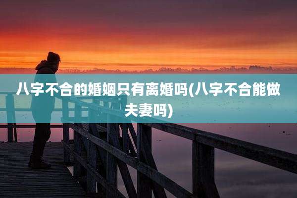 八字不合的婚姻只有离婚吗(八字不合能做夫妻吗)
