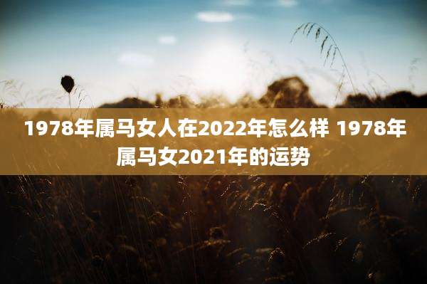 1978年属马女人在2022年怎么样 1978年属马女2021年的运势