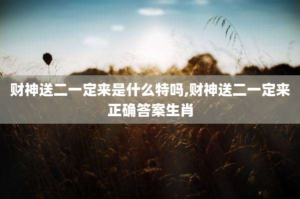 财神送二一定来是什么特吗,财神送二一定来正确答案生肖
