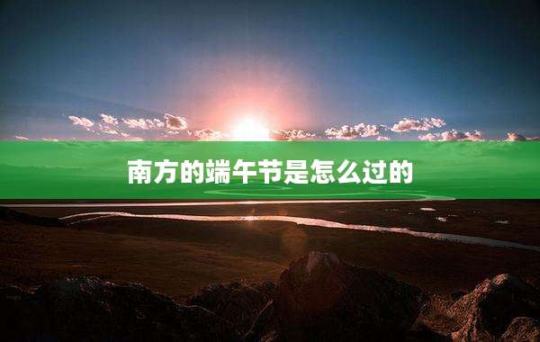 南方的端午节是怎么过的