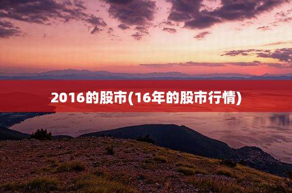 2016的股市(16年的股市行情)