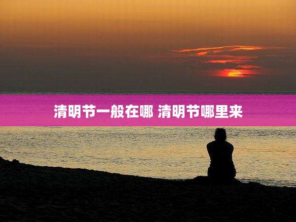 清明节一般在哪 清明节哪里来
