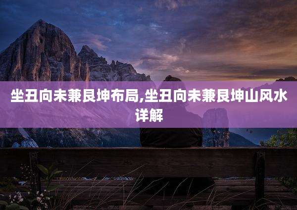 坐丑向未兼艮坤布局,坐丑向未兼艮坤山风水详解