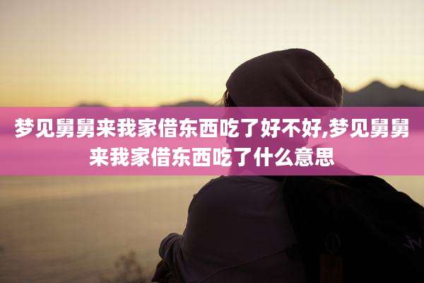 梦见舅舅来我家借东西吃了好不好,梦见舅舅来我家借东西吃了什么意思