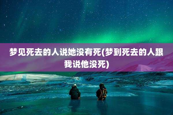 梦见死去的人说她没有死(梦到死去的人跟我说他没死)