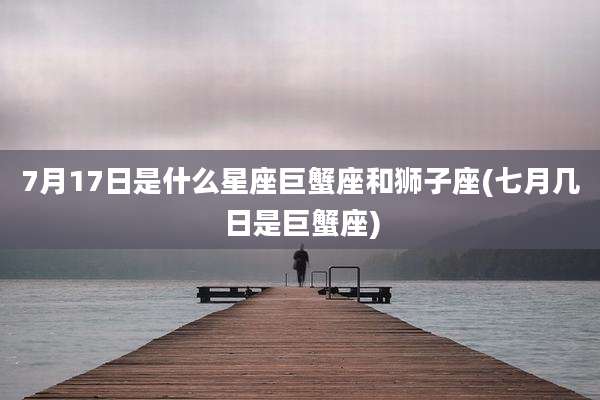 7月17日是什么星座巨蟹座和狮子座(七月几日是巨蟹座)