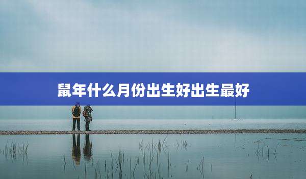 鼠年什么月份出生好出生最好