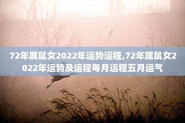72年属鼠女2022年运势运程,72年属鼠女2022年运势及运程每月运程五月运气