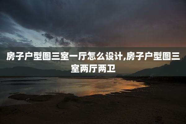 房子户型图三室一厅怎么设计,房子户型图三室两厅两卫