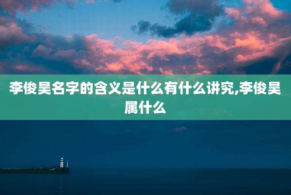 李俊昊名字的含义是什么有什么讲究,李俊昊属什么