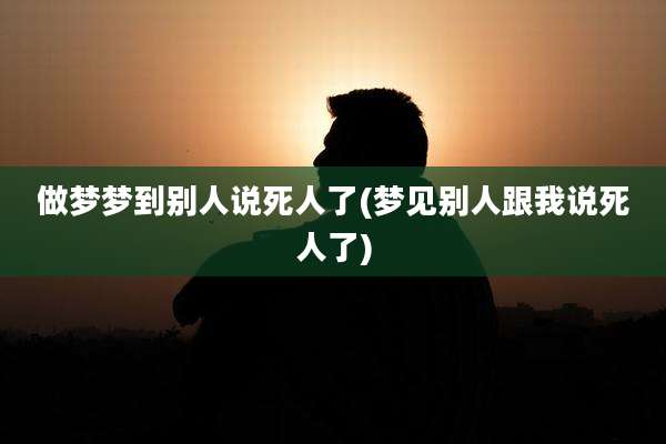 做梦梦到别人说死人了(梦见别人跟我说死人了)