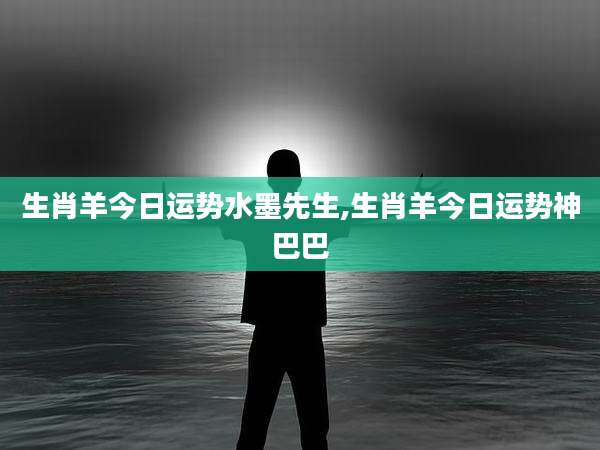 生肖羊今日运势水墨先生,生肖羊今日运势神巴巴