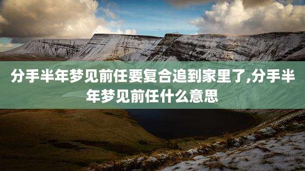 分手半年梦见前任要复合追到家里了,分手半年梦见前任什么意思