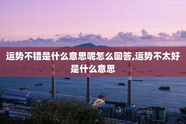 运势不错是什么意思呢怎么回答,运势不太好是什么意思