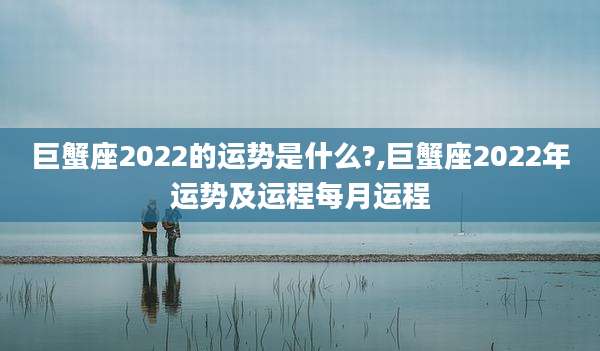 巨蟹座2022的运势是什么?,巨蟹座2022年运势及运程每月运程