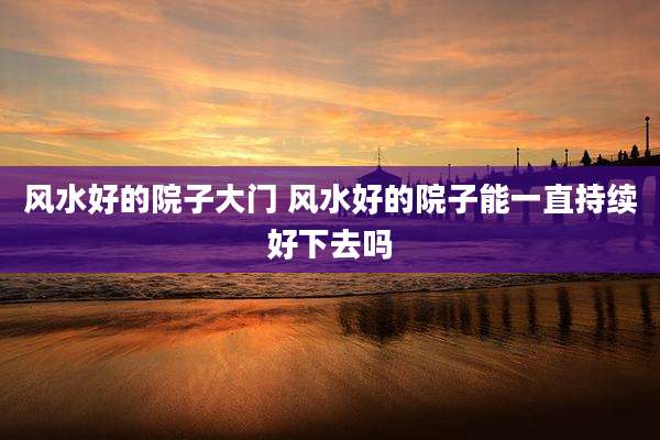 风水好的院子大门 风水好的院子能一直持续好下去吗