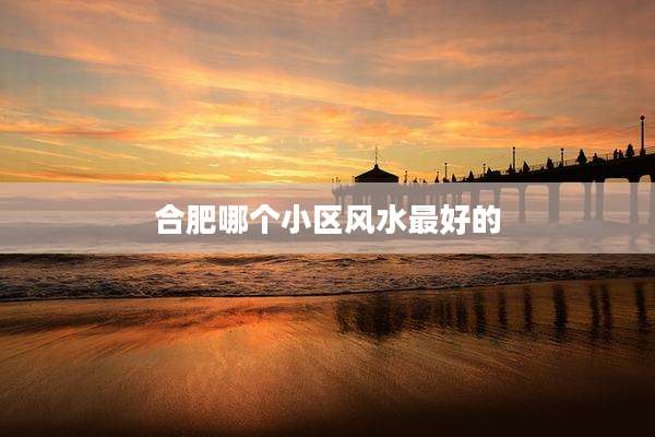 合肥哪个小区风水最好的