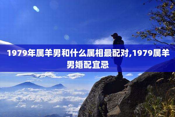 1979年属羊男和什么属相最配对,1979属羊男婚配宜忌