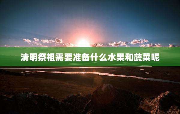 清明祭祖需要准备什么水果和蔬菜呢